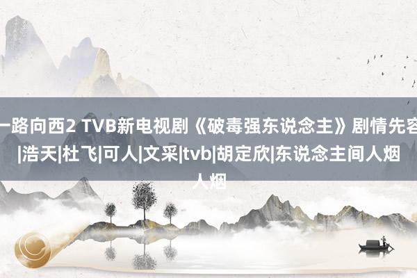 一路向西2 TVB新电视剧《破毒强东说念主》剧情先容|浩天|杜飞|可人|文采|tvb|胡定欣|东说念主间人烟