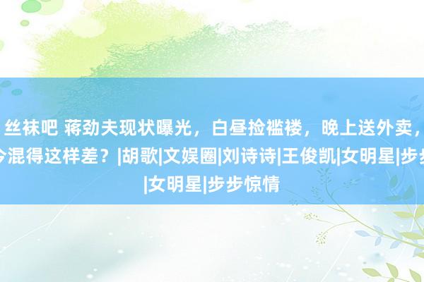 丝袜吧 蒋劲夫现状曝光，白昼捡褴褛，晚上送外卖，他当今混得这样差？|胡歌|文娱圈|刘诗诗|王俊凯|女明星|步步惊情