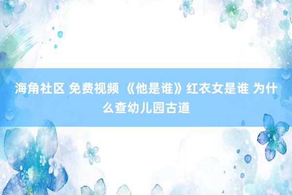 海角社区 免费视频 《他是谁》红衣女是谁 为什么查幼儿园古道