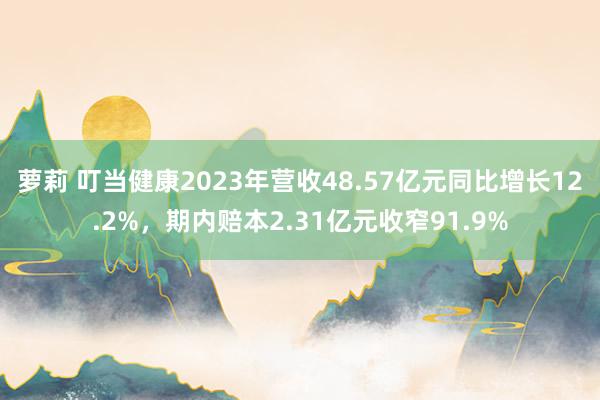 萝莉 叮当健康2023年营收48.57亿元同比增长12.2%，期内赔本2.31亿元收窄91.9%