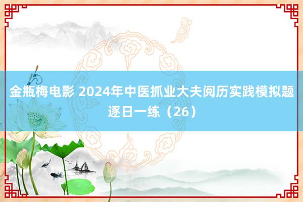 金瓶梅电影 2024年中医抓业大夫阅历实践模拟题逐日一练（26）