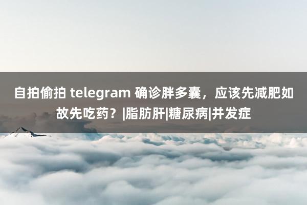 自拍偷拍 telegram 确诊胖多囊，应该先减肥如故先吃药？|脂肪肝|糖尿病|并发症