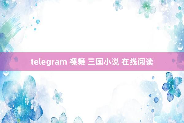 telegram 裸舞 三国小说 在线阅读