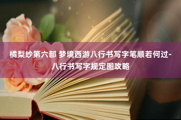 橘梨纱第六部 梦境西游八行书写字笔顺若何过-八行书写字规定图攻略