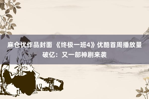 麻仓优作品封面 《终极一班4》优酷首周播放量破亿：又一部神剧来袭