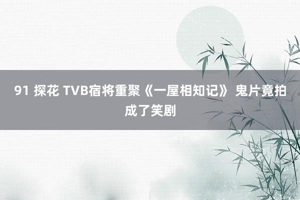 91 探花 TVB宿将重聚《一屋相知记》 鬼片竟拍成了笑剧