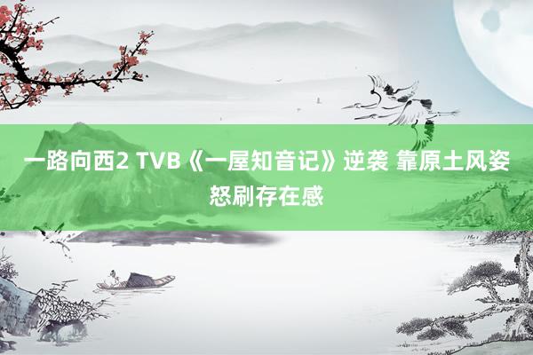 一路向西2 TVB《一屋知音记》逆袭 靠原土风姿怒刷存在感