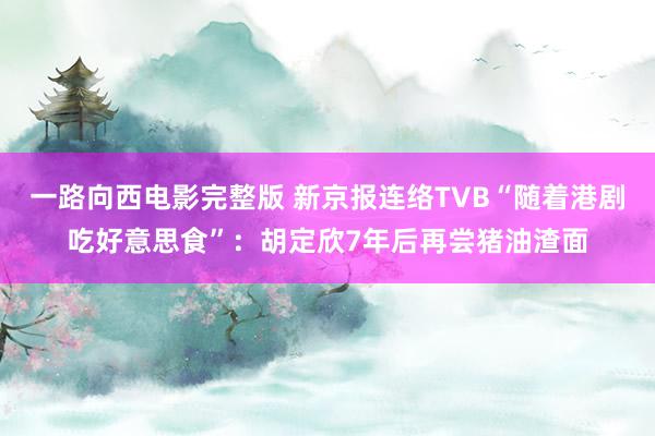 一路向西电影完整版 新京报连络TVB“随着港剧吃好意思食”：胡定欣7年后再尝猪油渣面