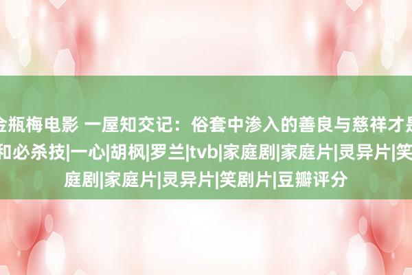 金瓶梅电影 一屋知交记：俗套中渗入的善良与慈祥才是确凿的催泪剂和必杀技|一心|胡枫|罗兰|tvb|家庭剧|家庭片|灵异片|笑剧片|豆瓣评分