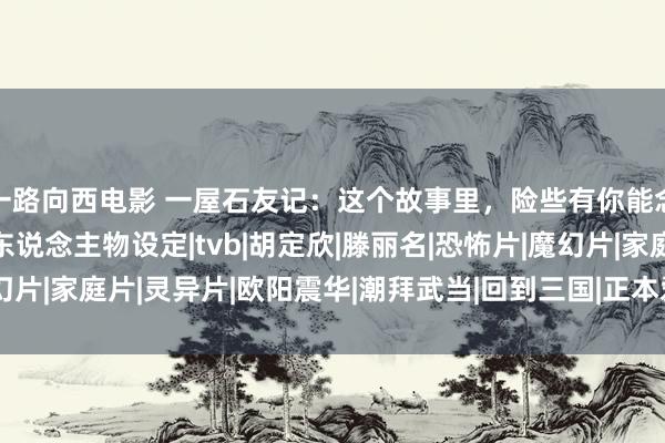 一路向西电影 一屋石友记：这个故事里，险些有你能念念到的通盘“杰作”东说念主物设定|tvb|胡定欣|滕丽名|恐怖片|魔幻片|家庭片|灵异片|欧阳震华|潮拜武当|回到三国|正本爱上贼|实力派演员