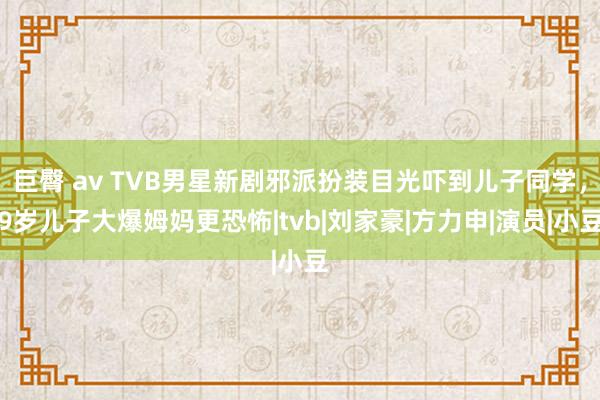 巨臀 av TVB男星新剧邪派扮装目光吓到儿子同学，9岁儿子大爆姆妈更恐怖|tvb|刘家豪|方力申|演员|小豆