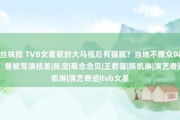 丝袜控 TVB女星获封大马视后有猫腻？当地不雅众叫不出名字，曾被骂演技差|陈滢|蔡念念贝|王君馨|陈凯琳|演艺奇迹|tvb女星