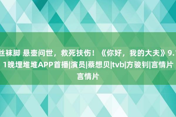 丝袜脚 悬壶问世，救死扶伤！《你好，我的大夫》9.11晚埋堆堆APP首播|演员|蔡想贝|tvb|方骏钊|言情片