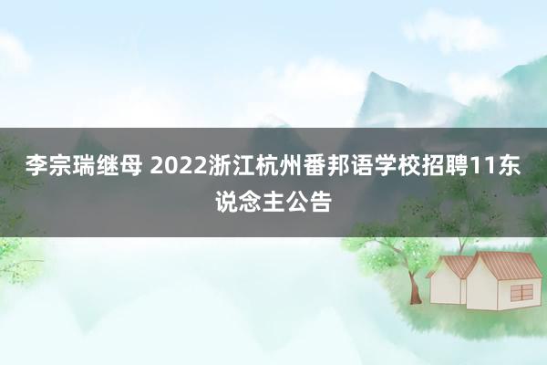 李宗瑞继母 2022浙江杭州番邦语学校招聘11东说念主公告