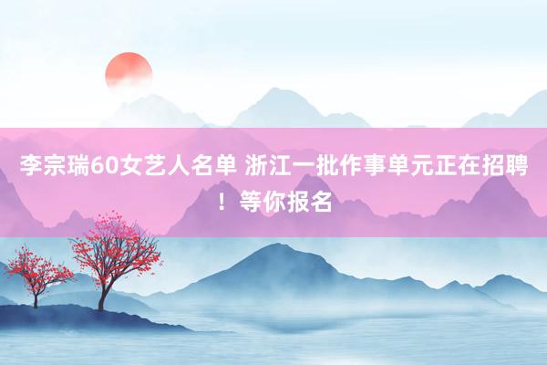 李宗瑞60女艺人名单 浙江一批作事单元正在招聘！等你报名