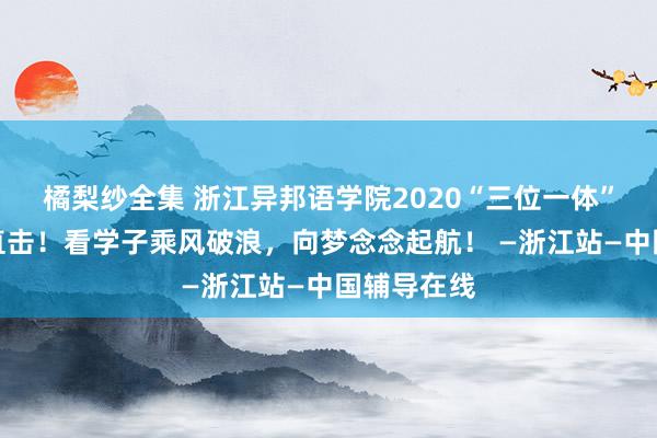 橘梨纱全集 浙江异邦语学院2020“三位一体”口试现场直击！看学子乘风破浪，向梦念念起航！ —浙江站—中国辅导在线