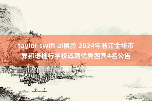 taylor swift ai换脸 2024年浙江金华市异邦语推行学校诚聘优秀西宾4名公告