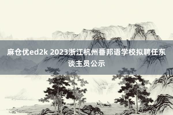 麻仓优ed2k 2023浙江杭州番邦语学校拟聘任东谈主员公示