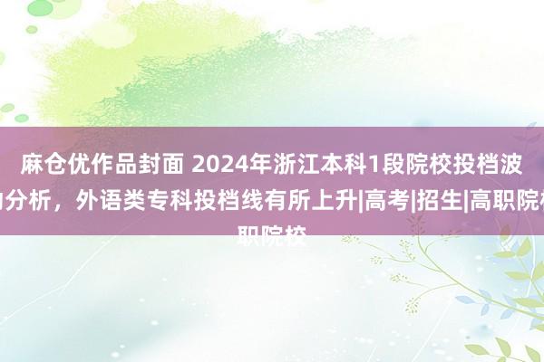 麻仓优作品封面 2024年浙江本科1段院校投档波动分析，外语类专科投档线有所上升|高考|招生|高职院校