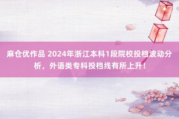 麻仓优作品 2024年浙江本科1段院校投档波动分析，外语类专科投档线有所上升！