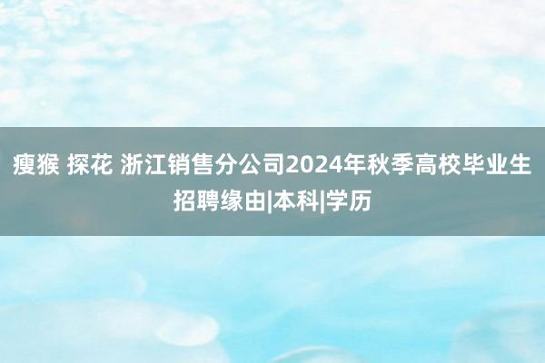 瘦猴 探花 浙江销售分公司2024年秋季高校毕业生招聘缘由|本科|学历