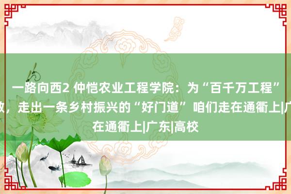 一路向西2 仲恺农业工程学院：为“百千万工程”孝顺灵敏，走出一条乡村振兴的“好门道” 咱们走在通衢上|广东|高校