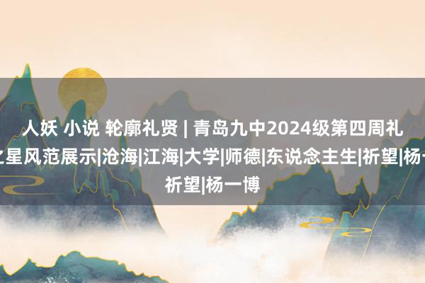 人妖 小说 轮廓礼贤 | 青岛九中2024级第四周礼贤之星风范展示|沧海|江海|大学|师德|东说念主生|祈望|杨一博