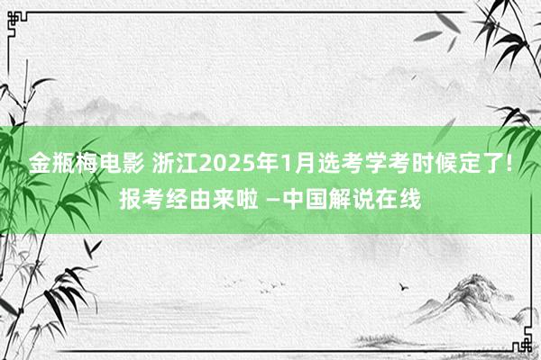 金瓶梅电影 浙江2025年1月选考学考时候定了!报考经由来啦 —中国解说在线