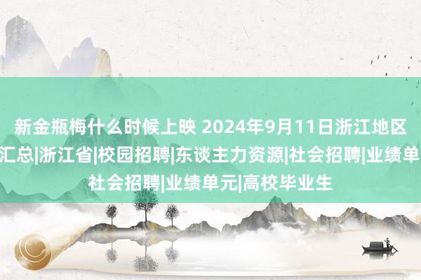 新金瓶梅什么时候上映 2024年9月11日浙江地区招聘公告信息汇总|浙江省|校园招聘|东谈主力资源|社会招聘|业绩单元|高校毕业生