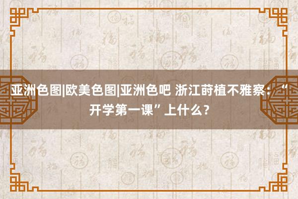 亚洲色图|欧美色图|亚洲色吧 浙江莳植不雅察：“开学第一课”上什么？